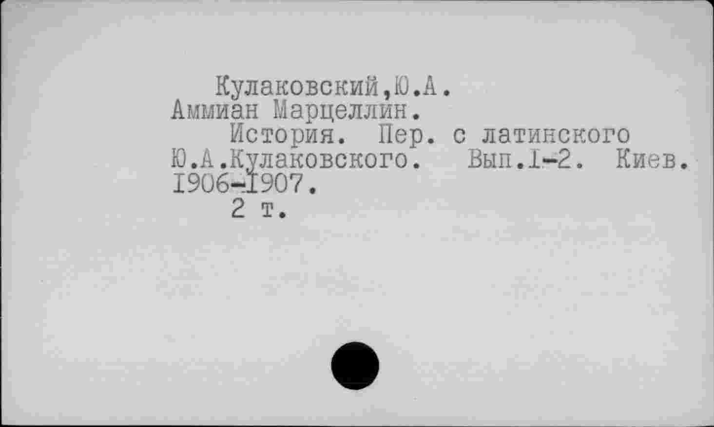 ﻿Кулаковский,Ю.А.
Аммиак Марцеллин.
История. Пер. с латинского Ю.А.Кулаковского. Вып.1-2. Киев. 1906-1907.
2 т.